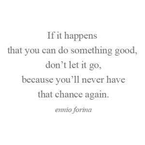 - Se ti succede  di poter fare una cosa buona oggi,  non lasciarla andare,  perché non avrai mai più  quella opportunità. - ennio forina